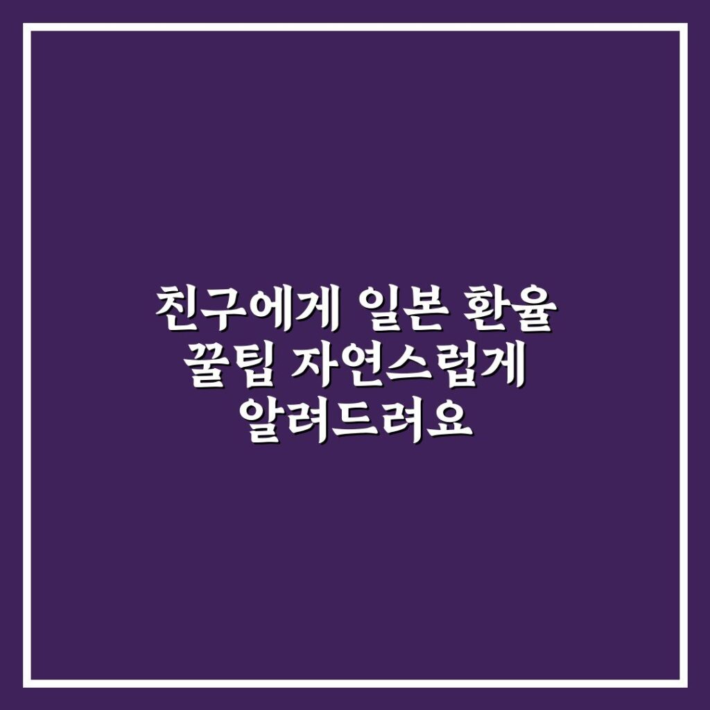 친구에게 일본 환율 꿀팁 자연스럽게 알려드려요