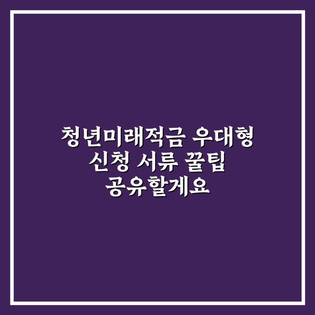 청년미래적금 우대형 신청 서류 꿀팁 공유할게요