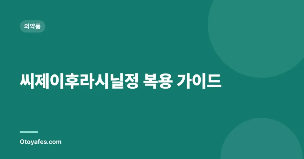 씨제이후라시닐정 복용 가이드