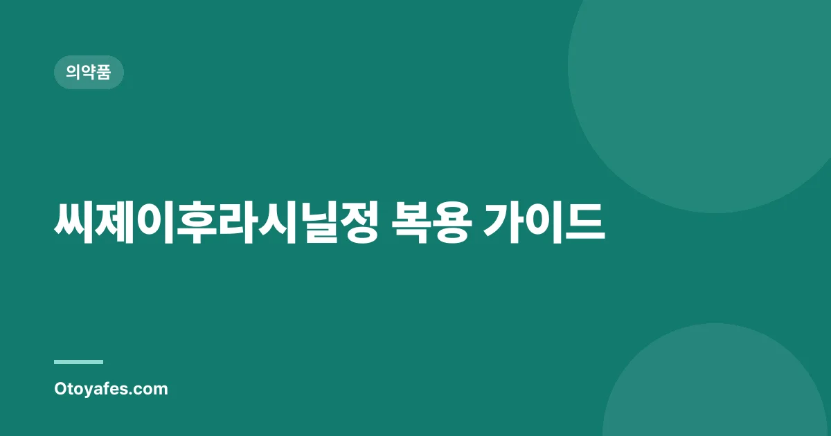 씨제이후라시닐정 복용 가이드