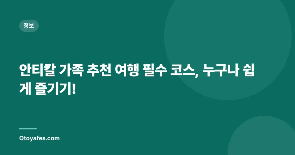 안티칼 가족 추천 여행 필수 코스, 누구나 쉽게 즐기기!