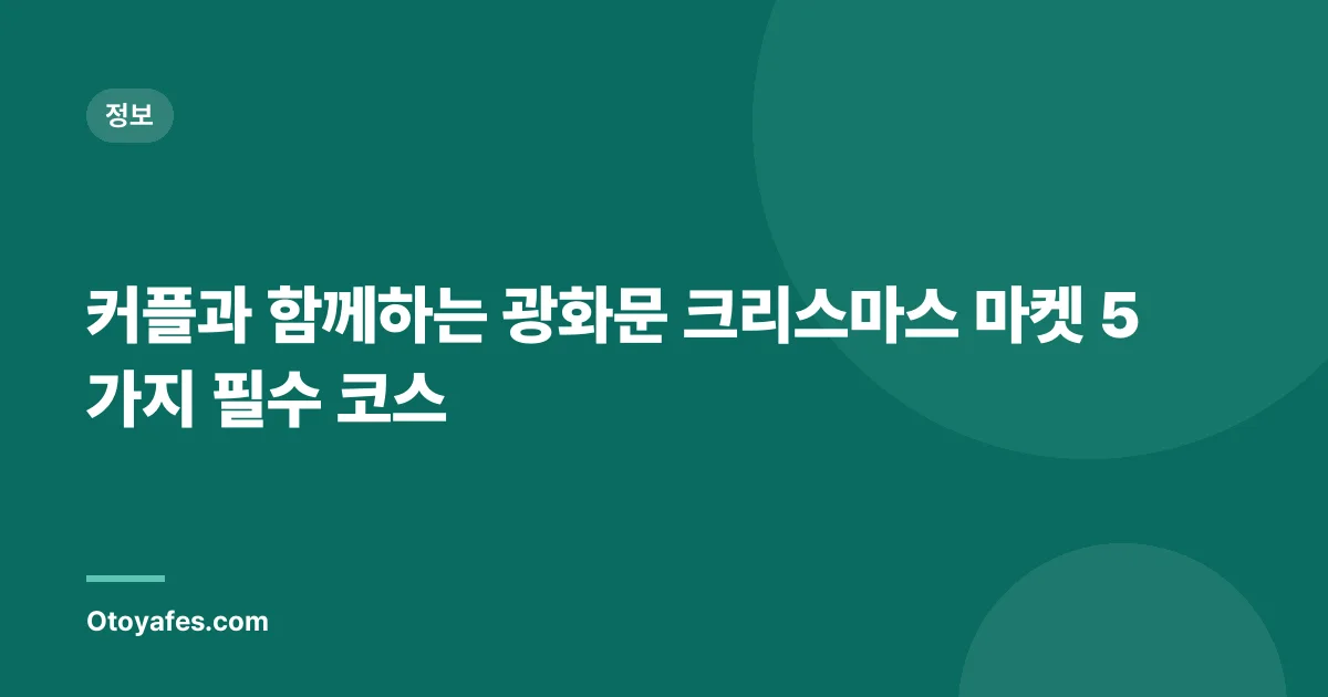 커플과 함께하는 광화문 크리스마스 마켓 5가지 필수 코스