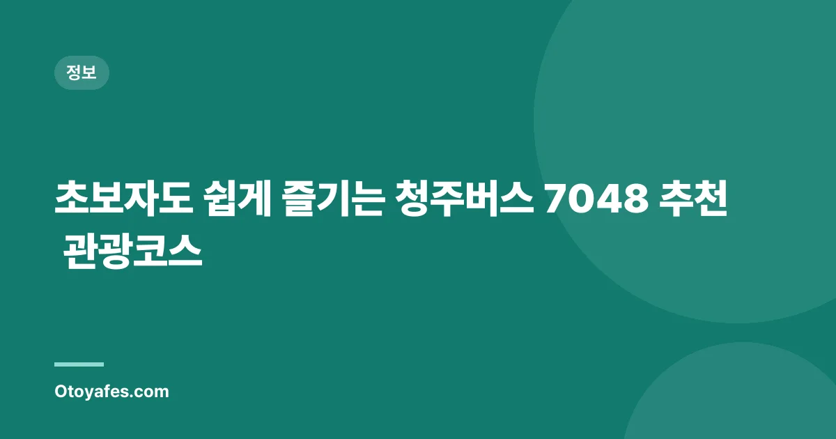 초보자도 쉽게 즐기는 청주버스 7048 추천 관광코스