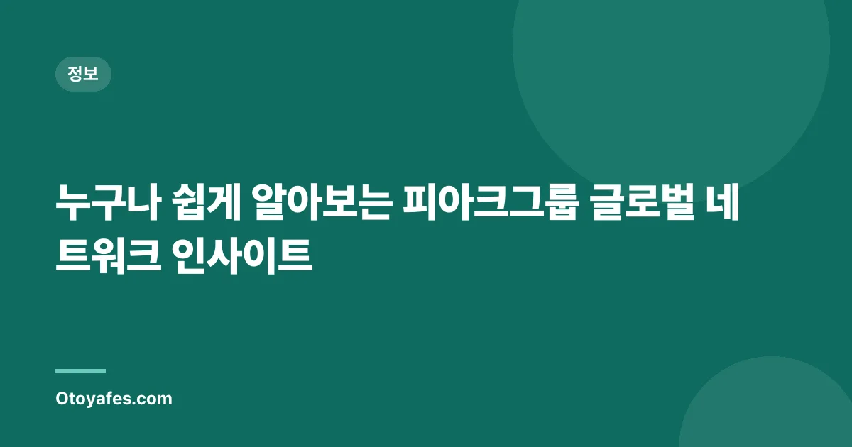 누구나 쉽게 알아보는 피아크그룹 글로벌 네트워크 인사이트