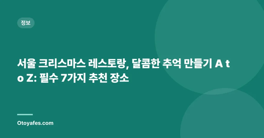 서울 크리스마스 레스토랑, 달콤한 추억 만들기 A to Z: 필수 7가지 추천 장소