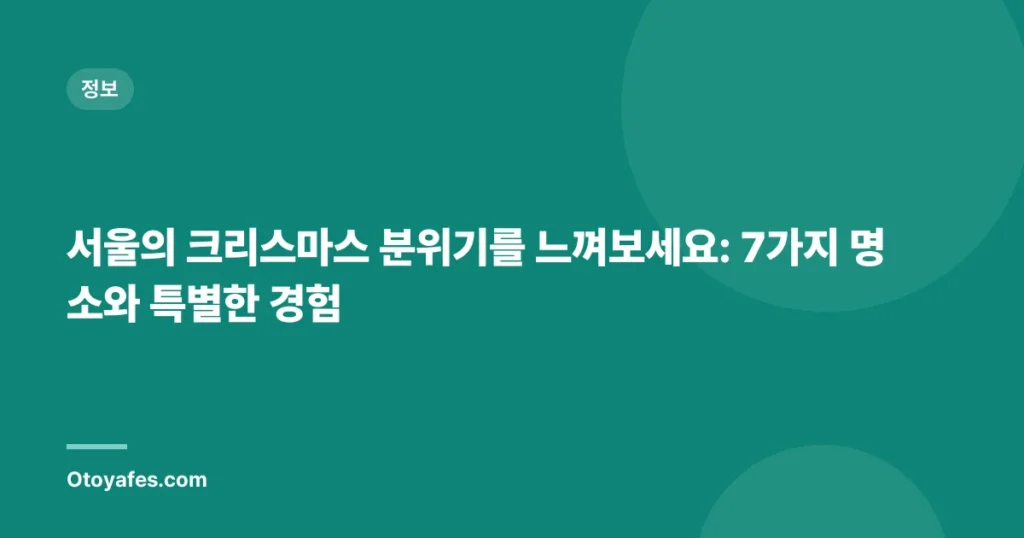 서울의 크리스마스 분위기를 느껴보세요: 7가지 명소와 특별한 경험