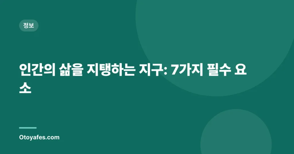 인간의 삶을 지탱하는 지구: 7가지 필수 요소