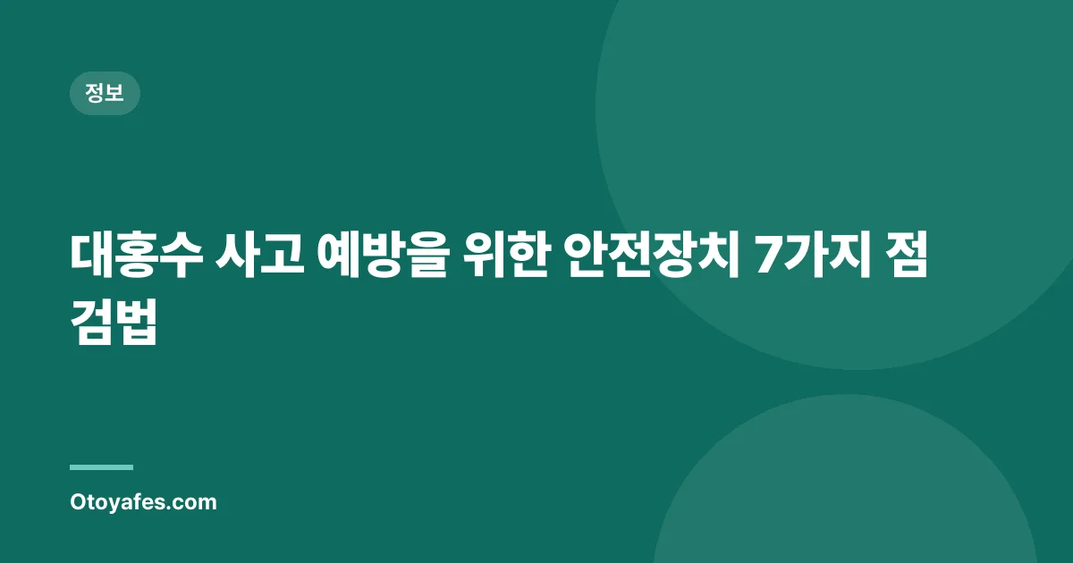 대홍수 사고 예방을 위한 안전장치 7가지 점검법