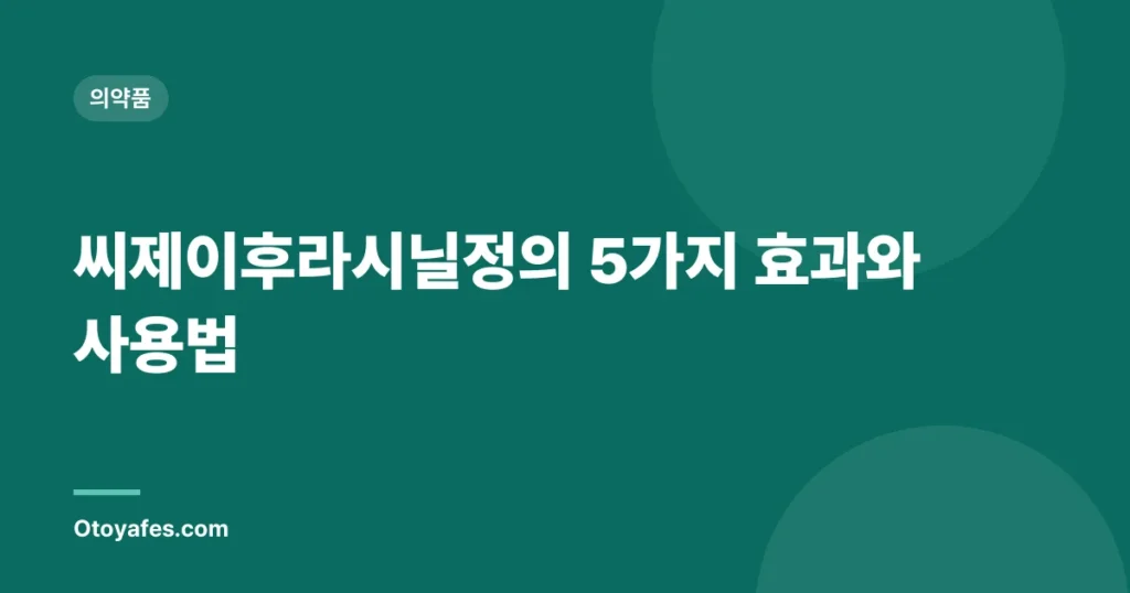 씨제이후라시닐정의 5가지 효과와 사용법