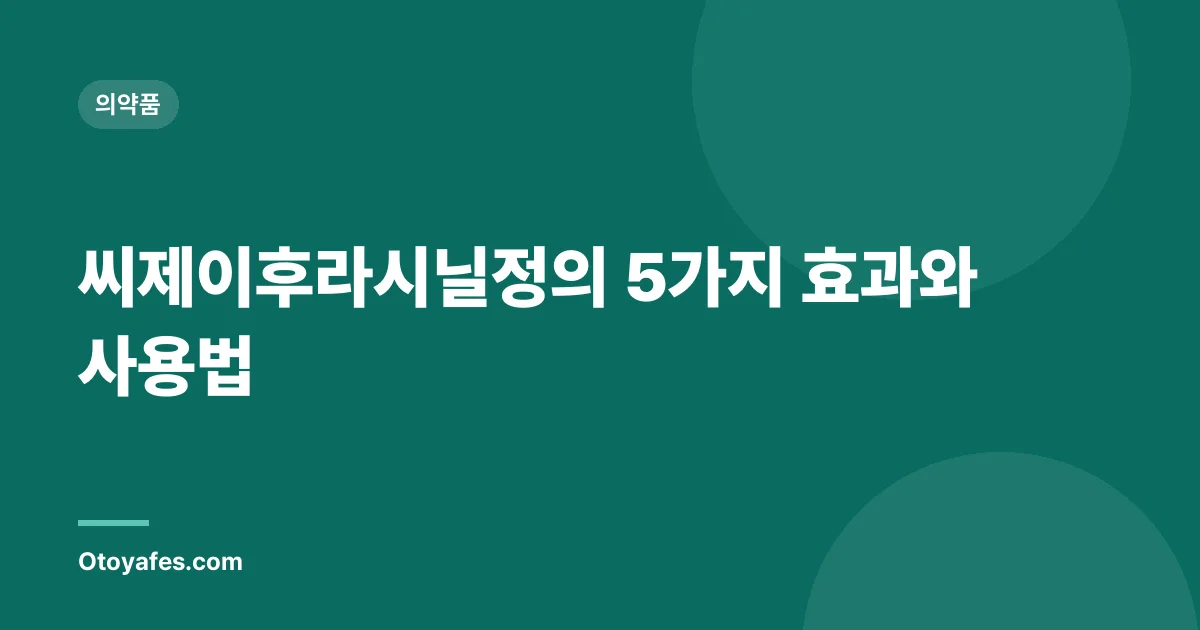 씨제이후라시닐정의 5가지 효과와 사용법